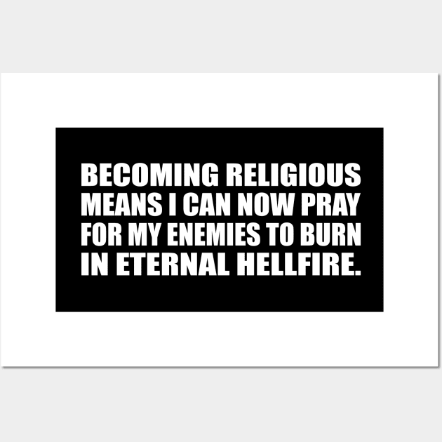 Becoming religious means I can now pray for my enemies to burn in eternal hellfire Wall Art by D1FF3R3NT